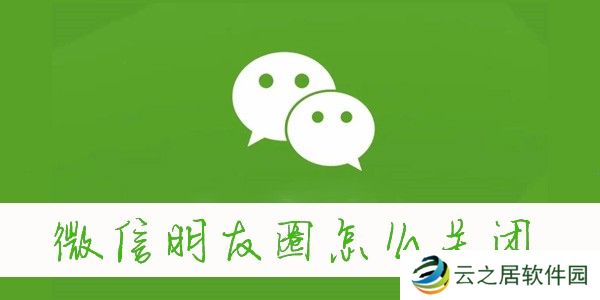 微信朋友圈怎么关闭-怎么关闭微信朋友圈