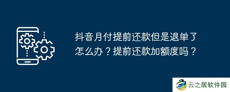 抖音月付提前还款但是退单了怎么办？提前还款加额度吗？