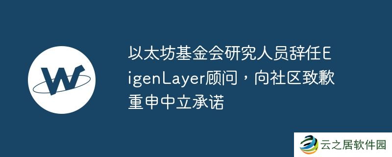 以太坊基金会研究人员辞任EigenLayer顾问,向社区致歉重申中立承诺