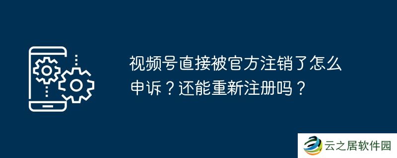 视频号直接被官方注销了怎么申诉？还能重新注册吗？